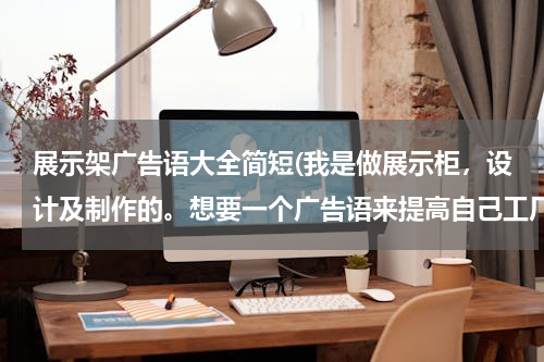 展示架广告语大全简短(我是做展示柜，设计及制作的。想要一个广告语来提高自己工厂的影响力。)