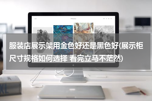 服装店展示架用金色好还是黑色好(展示柜尺寸规格如何选择 看完立马不茫然)