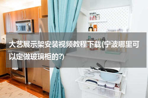 大艺展示架安装视频教程下载(宁波哪里可以定做玻璃柜的?)