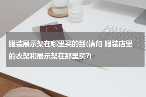 服装展示架在哪里买的到(请问 服装店里的衣架和展示架在那里买?)