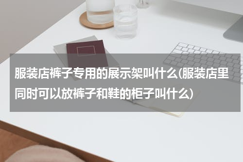 服装店裤子专用的展示架叫什么(服装店里同时可以放裤子和鞋的柜子叫什么)