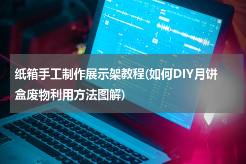 纸箱手工制作展示架教程(如何DIY月饼盒废物利用方法图解)