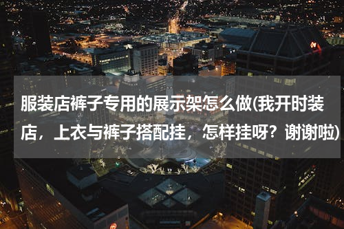 服装店裤子专用的展示架怎么做(我开时装店，上衣与裤子搭配挂，怎样挂呀？谢谢啦)