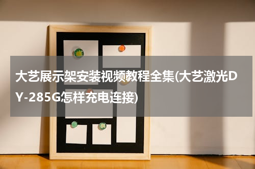 大艺展示架安装视频教程全集(大艺激光DY-285G怎样充电连接)