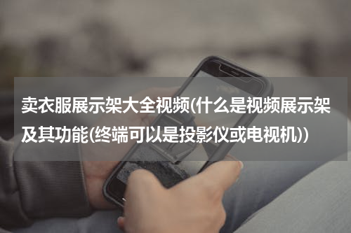 卖衣服展示架大全视频(什么是视频展示架及其功能(终端可以是投影仪或电视机))