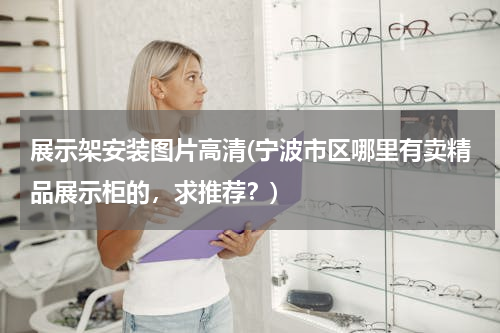 展示架安装图片高清(宁波市区哪里有卖精品展示柜的，求推荐？)