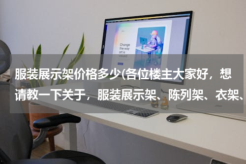 服装展示架价格多少(各位楼主大家好，想请教一下关于，服装展示架、陈列架、衣架、落地货架、双杆货架现在的市场价位是多少，非常感谢)
