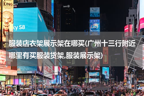 服装店衣架展示架在哪买(广州十三行附近哪里有买服装货架,服装展示架)