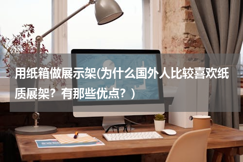 用纸箱做展示架(为什么国外人比较喜欢纸质展架？有那些优点？)