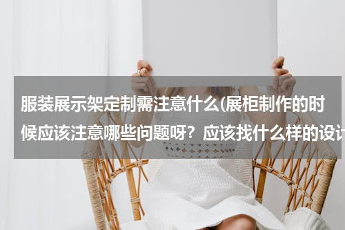 服装展示架定制需注意什么(展柜制作的时候应该注意哪些问题呀？应该找什么样的设计公司或者厂家更好一些呢？)