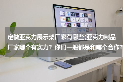 定做亚克力展示架厂家有哪些(亚克力制品厂家哪个有实力？你们一般都是和哪个合作？)