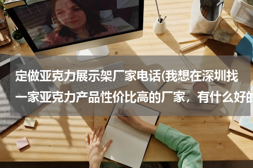 定做亚克力展示架厂家电话(我想在深圳找一家亚克力产品性价比高的厂家，有什么好的推荐吗？)