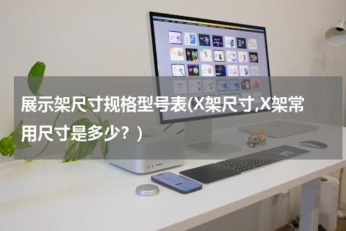 展示架尺寸规格型号表(X架尺寸,X架常用尺寸是多少？)