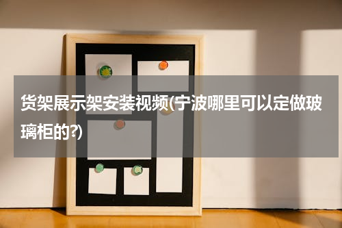 货架展示架安装视频(宁波哪里可以定做玻璃柜的?)