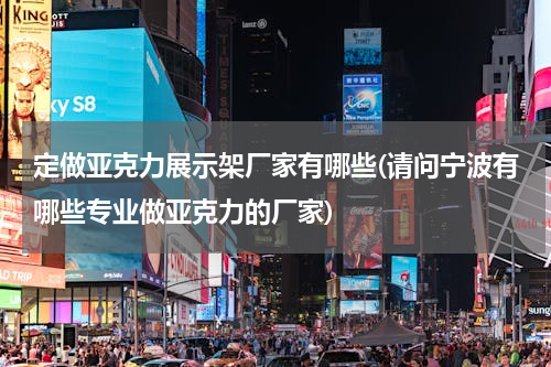 定做亚克力展示架厂家有哪些(请问宁波有哪些专业做亚克力的厂家)
