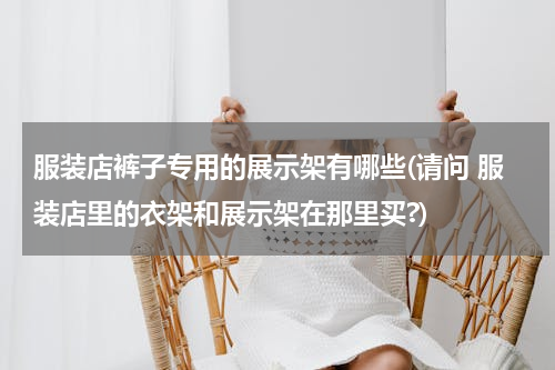 服装店裤子专用的展示架有哪些(请问 服装店里的衣架和展示架在那里买?)