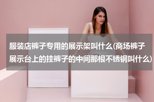 服装店裤子专用的展示架叫什么(商场裤子展示台上的挂裤子的中间那根不锈钢叫什么)