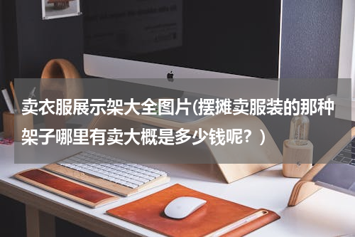 卖衣服展示架大全图片(摆摊卖服装的那种架子哪里有卖大概是多少钱呢？)
