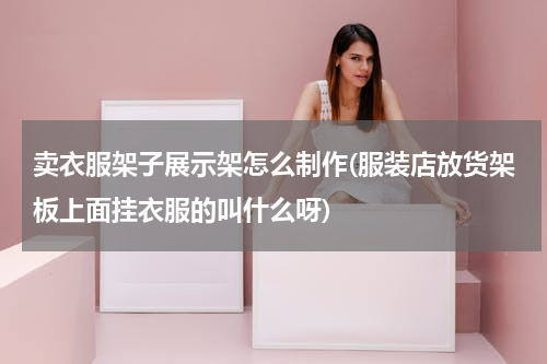 卖衣服架子展示架怎么制作(服装店放货架板上面挂衣服的叫什么呀)