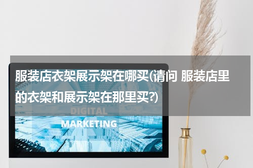 服装店衣架展示架在哪买(请问 服装店里的衣架和展示架在那里买?)