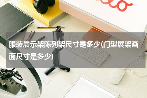 服装展示架陈列架尺寸是多少(门型展架画面尺寸是多少)