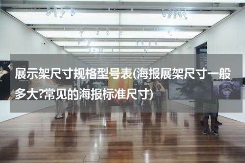 展示架尺寸规格型号表(海报展架尺寸一般多大?常见的海报标准尺寸)
