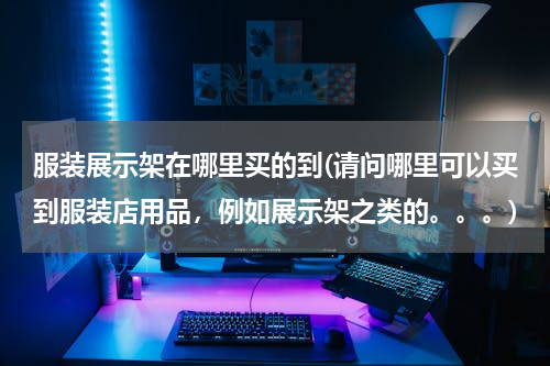 服装展示架在哪里买的到(请问哪里可以买到服装店用品，例如展示架之类的。。。)