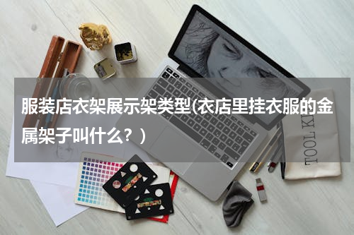 服装店衣架展示架类型(衣店里挂衣服的金属架子叫什么？)