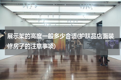 展示架的高度一般多少合适(护肤品店面装修房子的注意事项)