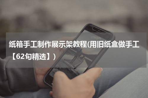 纸箱手工制作展示架教程(用旧纸盒做手工【62句精选】)