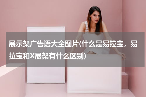 展示架广告语大全图片(什么是易拉宝，易拉宝和X展架有什么区别)
