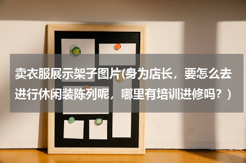 卖衣服展示架子图片(身为店长，要怎么去进行休闲装陈列呢，哪里有培训进修吗？)