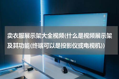 卖衣服展示架大全视频(什么是视频展示架及其功能(终端可以是投影仪或电视机))