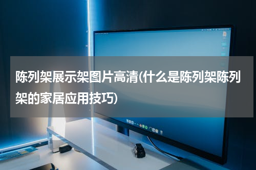 陈列架展示架图片高清(什么是陈列架陈列架的家居应用技巧)