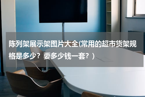 陈列架展示架图片大全(常用的超市货架规格是多少？要多少钱一套？)