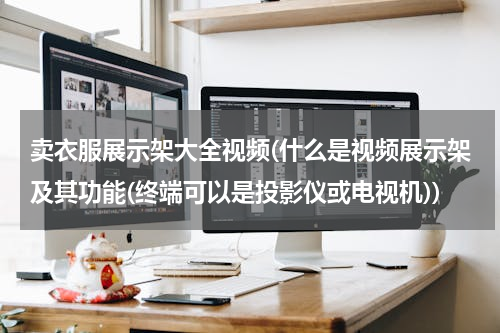 卖衣服展示架大全视频(什么是视频展示架及其功能(终端可以是投影仪或电视机))