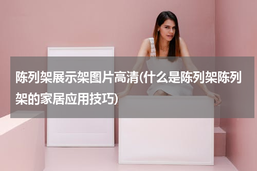 陈列架展示架图片高清(什么是陈列架陈列架的家居应用技巧)