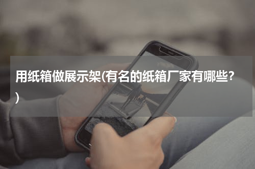 用纸箱做展示架(有名的纸箱厂家有哪些？)