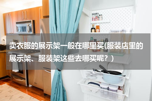 卖衣服的展示架一般在哪里买(服装店里的展示架、服装架这些去哪买呢？)