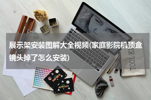 展示架安装图解大全视频(家庭影院机顶盒镜头掉了怎么安装)