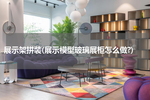 展示架拼装(展示模型玻璃展柜怎么做?)