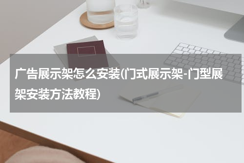 广告展示架怎么安装(门式展示架-门型展架安装方法教程)
