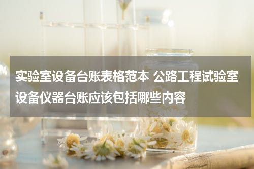 实验室设备台账表格范本 公路工程试验室设备仪器台账应该包括哪些内容