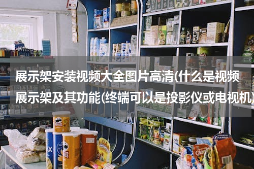 展示架安装视频大全图片高清(什么是视频展示架及其功能(终端可以是投影仪或电视机))