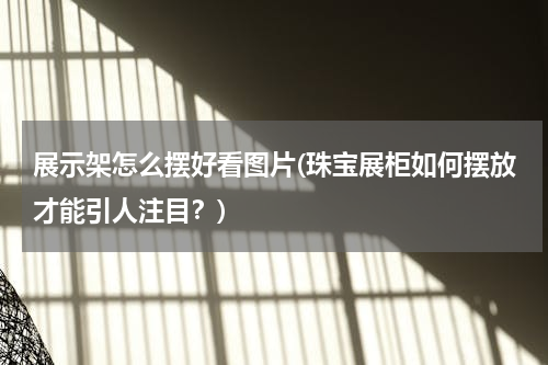 展示架怎么摆好看图片(珠宝展柜如何摆放才能引人注目？)