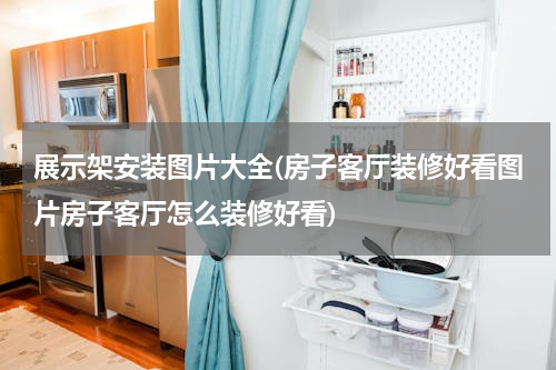 展示架安装图片大全(房子客厅装修好看图片房子客厅怎么装修好看)