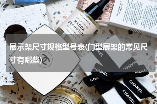 展示架尺寸规格型号表(门型展架的常见尺寸有哪些)