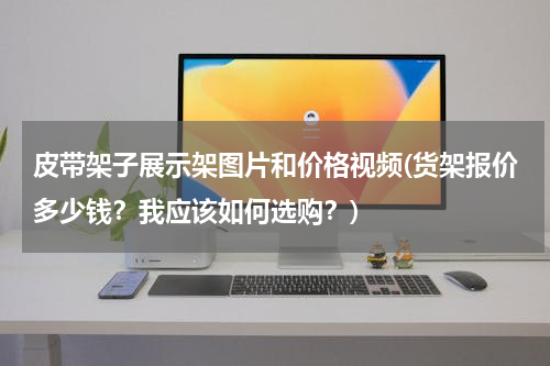 皮带架子展示架图片和价格视频(货架报价多少钱？我应该如何选购？)