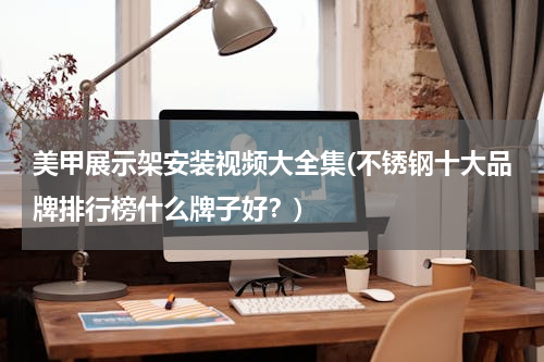 美甲展示架安装视频大全集(不锈钢十大品牌排行榜什么牌子好？)