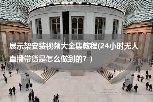 展示架安装视频大全集教程(24小时无人直播带货是怎么做到的？)